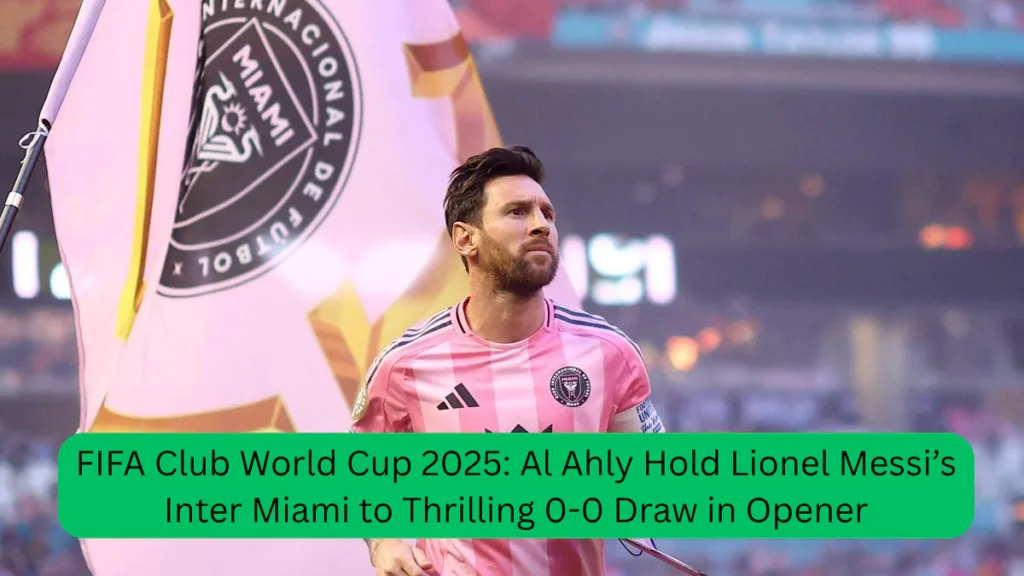 FIFA Club World Cup 2025 Al Ahly Hold Lionel Messi’s Inter Miami to Thrilling 0-0 Draw in Opener