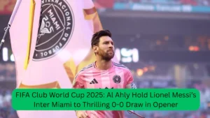 FIFA Club World Cup 2025 Al Ahly Hold Lionel Messi’s Inter Miami to Thrilling 0-0 Draw in Opener